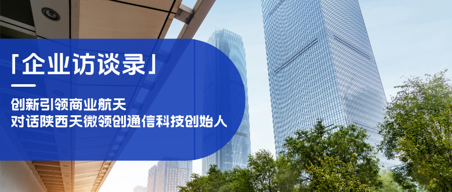 「企業(yè)訪談錄」創(chuàng)新引領(lǐng)商業(yè)航天，對話陜西天微領(lǐng)創(chuàng)通信科技創(chuàng)始人